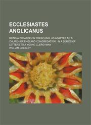 Ecclesiastes Anglicanus; Being a Treatise on Preaching, as Adapted to a Church of England Congregation in a Series of Letters to a Young Clergyman,115123012X,9781151230126