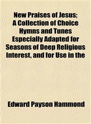 New Praises of Jesus; A Collection of Choice Hymns and Tunes Especially Adapted for Seasons of Deep Religious Interest, and for Use in the,1153057883,9781153057882