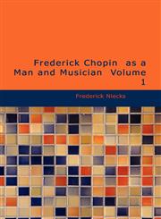 Frederick Chopin  as a Man and Musician  Volume 1,1426416253,9781426416255