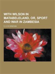 With Wilson in Matabeleland, Or, Sport and War in Zambesia,1230336664,9781230336664