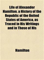 Life of Alexander Hamilton. a History of the Republic of the United States of America, as Traced in His Writings and in Those of His,115145642X,9781151456427