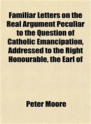 Familiar Letters on the Real Argument Peculiar to the Question of Catholic Emancipation, Addressed to the Right Honourable, the Earl of,1152532510,9781152532519