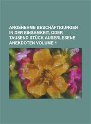 Angenehme Beschäftigungen in der Einsamkeit, oder tausend Stück auserlesene Anekdoten Volume 1,1230122168,9781230122168