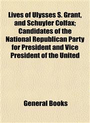 Lives of Ulysses S. Grant, and Schuyler Colfax; Candidates of the National Republican Party for President and Vice President of the United,1153012839,9781153012836