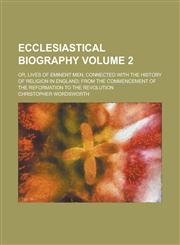 Ecclesiastical Biography; Or, Lives of Eminent Men, Connected with the History of Religion in England; From the Commencement of the Reformation to the,1234357607,9781234357603