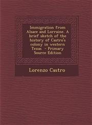 Immigration from Alsace and Lorraine. a Brief Sketch of the History of Castro's Colony in Western Texas - Primary Source Edition,1294698788,9781294698784