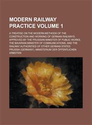 Modern Railway Practice; A Treatise on the Modern Methods of the Construction and Working of German Railways. Approved by the Prussian Minister of Public Works, the Bavarian Minister of Communications, and the Railway Authorities Volume 1,123677681X,9781236776815
