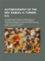 Autobiography of the Rev. Samuel H. Turner, D.D; late professor of Biblical learning and the interpretation of scripture, in the General Theological Seminary of the Protestant Episcopal Church in the United States,1150643528,9781150643521