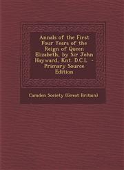 Annals of the First Four Years of the Reign of Queen Elizabeth, by Sir John Hayward, Knt. D.C.L - Primary Source Edition,1287807321,9781287807322