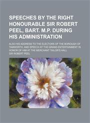 Speeches by the Right Honourable Sir Robert Peel, bart. M.P. during his administration; also his address to the electors of the borough of Tamworth, and speech at the grand entertainment in honor of him at the Merchant Tailor's Hall,1151601802,9781151601803