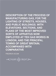Description of the Process of Manufacturing Coal Gas, for the Lighting of Streets, Houses, and Public Buildings. with Elevations, Sections, and Plans,1234236486,9781234236489