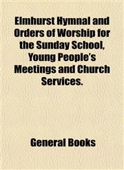 Elmhurst Hymnal and Orders of Worship for the Sunday School, Young People's Meetings and Church Services.,115289241X,9781152892415