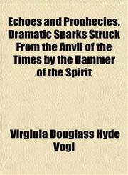 Echoes and Prophecies. Dramatic Sparks Struck From the Anvil of the Times by the Hammer of the Spirit,1152895109,9781152895102