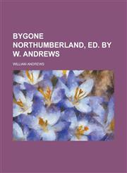 Bygone Northumberland, ed. by W. Andrews,1234342936,9781234342937