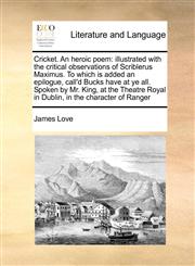 Cricket. An heroic poem illustrated with the critical observations of Scriblerus Maximus. To which is added an epilogue, call'd Bucks have at ye all. Spoken by Mr. King, at the Theatre Royal in Dublin, in the character of Ranger,117099931X,9781170999318