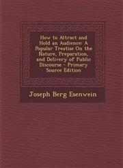 How to Attract and Hold an Audience A Popular Treatise on the Nature, Preparation, and Delivery of Public Discourse - Primary Source Edition,1287928943,9781287928942