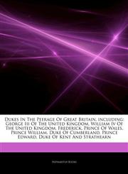 Articles On Dukes In The Peerage Of Great Britain, including George Iii Of The United Kingdom, William Iv Of The United Kingdom, Frederick, Prince Of Wales, Prince William, Duke Of Cumberland, Prince Edward, Duke Of Kent And Strathearn,1243073845,9781243073846