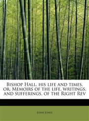 Bishop Hall, his life and times, or, Memoirs of the life, writings, and sufferings, of the Right Rev,1241276234,9781241276232