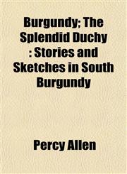 Burgundy; The Splendid Duchy Stories and Sketches in South Burgundy,1152508717,9781152508712