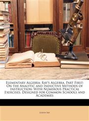 Elementary Algebra Ray's Algebra. Part First: On the Analytic and Inductive Methods of Instruction: With Numerous Practical Exercises. Designed for Common Schools and Academies,114755823X,9781147558234