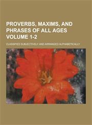Proverbs, Maxims, and Phrases of All Ages; Classified Subjectively and Arranged Alphabetically Volume 1-2,1230424431,9781230424439