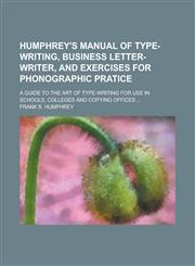 Humphrey's Manual of Type-Writing, Business Letter-Writer, and Exercises for Phonographic Pratice; A Guide to the Art of Type-Writing for Use in Schoo,1234107295,9781234107291