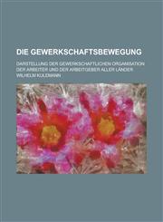 Die Gewerkschaftsbewegung; Darstellung Der Gewerkschaftlichen Organisation Der Arbeiter Und Der Arbeitgeber Aller Lander,1234686465,9781234686468