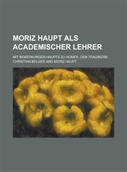 Moriz Haupt ALS Academischer Lehrer; Mit Bemerkungen Haupts Zu Homer. Den Tragikern,1235199479,9781235199479