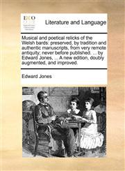 Musical and poetical relicks of the Welsh bards preserved, by tradition and authentic manuscripts, from very remote antiquity; never before published. ... by Edward Jones, ... A new edition, doubly augmented, and improved.,1140757156,9781140757153