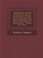 Cottage Economy; Containing Information Relative to the Brewing of Beer, Making of Bread Keeping of Cows, Pigs, Bees, Ewes, Goats, Poultry, and Rabbit,1294808478,9781294808473
