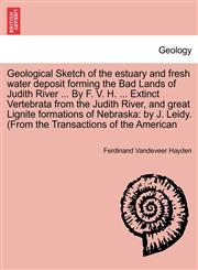 Geological Sketch of the estuary and fresh water deposit forming the Bad Lands of Judith River ... By F. V. H. ... Extinct Vertebrata from the Judith River, and great Lignite formations of Nebraska by J. Leidy. (From the Transactions of the American,1241523401,9781241523404