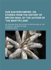 Our Eastern Empire; Or, Stories From the History of British India, by the Author of 'the Martyr Land' Or, Stories From the History of British India, by the Author of 'the Martyr Land'.,1151124230,9781151124234