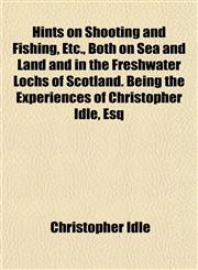 Hints on Shooting and Fishing, Etc., Both on Sea and Land and in the Freshwater Lochs of Scotland. Being the Experiences of Christopher Idle, Esq,1154727025,9781154727029