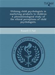 Utilizing child psychologists in marketing products to children A phenomenological study of the ethical perceptions of child psychologists.,1248951581,9781248951583