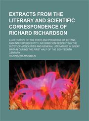 Extracts From the Literary and Scientific Correspondence of Richard Richardson; Illustrative of the State and Progress of Botany, and Interspersed With Information Respecting the Sutdy of Antiquities and General Literature in Great Britain During the Firs,1150215178,9781150215179