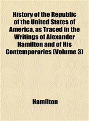 History of the Republic of the United States of America, as Traced in the Writings of Alexander Hamilton and of His Contemporaries (Volume 3),1152311360,9781152311367