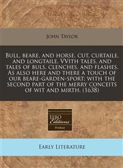 Bull, beare, and horse, cut, curtaile, and longtaile. VVith tales, and tales of buls, clenches, and flashes. As also here and there a touch of our beare-garden-sport; with the second part of the merry conceits of wit and mirth. (1638),1240058802,9781240058808