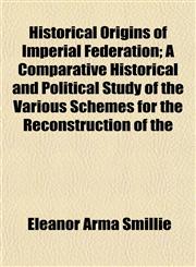 Historical Origins of Imperial Federation; A Comparative Historical and Political Study of the Various Schemes for the Reconstruction of the,1152938177,9781152938175