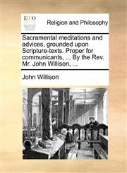 Sacramental meditations and advices, grounded upon Scripture-texts. Proper for communicants, ... By the Rev. Mr. John Willison, ...,1170831486,9781170831489