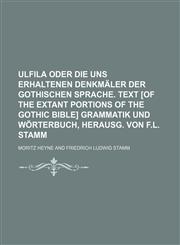Ulfila oder die uns erhaltenen Denkmäler der gothischen Sprache. Text [of the extant portions of the Gothic Bible] Grammatik und Wörterbuch, herausg. von F.L. Stamm,1231211954,9781231211953