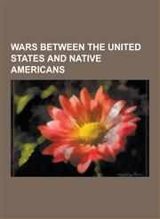 Wars Between the United States and Native Americans Black Hawk War, Geronimo, American Indian Wars, Wooden Leg: A Warrior Who Fought Custer, Battle O,1230587659,9781230587653