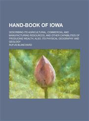 Hand-Book of Iowa; Describing Its Agricultural, Commercial and Manufacturing Resources, and Other Capabilities of Producing Wealth, Also, Its Physical,1234133156,9781234133153