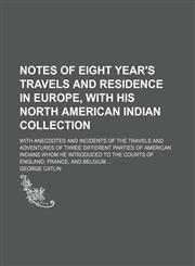 Notes of Eight Year's Travels and Residence in Europe, With His North American Indian Collection (Volume 1); With Anecdotes and Incidents of the Travels and Adventures of Three Different Parties of American Indians Whom He Introduced to the Courts of Engl,1151359629,9781151359629