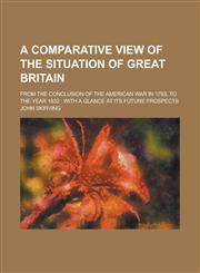 A   Comparative View of the Situation of Great Britain; From the Conclusion of the American War in 1783, to the Year 1832 With a Glance at Its Future,1234361876,9781234361877