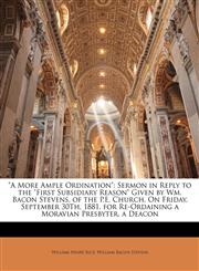 "A More Ample Ordination" Sermon in Reply to the "First Subsidiary Reason" Given by Wm. Bacon Stevens, of the P.E. Church, On Friday, September 30Th, 1881, for Re-Ordaining a Moravian Presbyter, a Deacon,1149689285,9781149689288