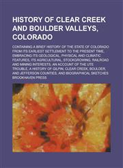 History of Clear Creek and Boulder Valleys, Colorado; Containing a Brief History of the State of Colorado from Its Earliest Settlement to the Present Time, Embracing Its Geological, Physical and Climatic Features, Its Agricultural,,1234225727,9781234225728
