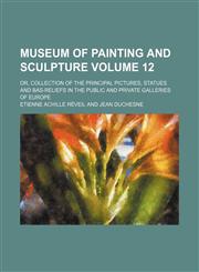 Museum of Painting and Sculpture Volume 12; Or, Collection of the Principal Pictures, Statues and Bas-Reliefs in the Public and Private Galleries of E,113025416X,9781130254167