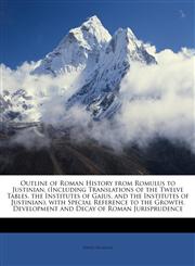 Outline of Roman History from Romulus to Justinian, (Including Translations of the Twelve Tables, the Institutes of Gaius, and the Institutes of Justinian), with Special Reference to the Growth, Development and Decay of Roman Jurisprudence,1146798938,9781146798938