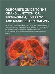 Osborne's guide to the grand junction, or, Birmingham, Liverpool, and Manchester railway; with the topography of the country through which the line passes, and complete guides to the towns of Birmingham, Liverpool and Manchester. Illustrated with numerous,1150988541,9781150988547