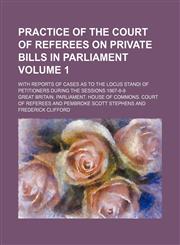 Practice of the Court of Referees on private bills in Parliament Volume 1; with reports of cases as to the locus standi of petitioners during the sessions 1867-8-9,1236461045,9781236461049